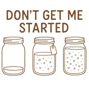 May include: A brown line drawing features three mason jars with the text "DON'T GET ME STARTED" above them. The jars are in different states of fullness, with one empty, one partially filled, and one nearly full.