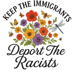 May include: A graphic design with the text "KEEP THE IMMIGRANTS" arched at the top and "Deport The Racists" at the bottom. The design includes a bouquet of colorful flowers, butterflies, bees, and a dragonfly.
