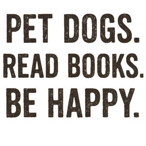 May include: White background with the text "PET DOGS. READ BOOKS. BE HAPPY." in a dark brown, textured font. The text is arranged in three lines, with each line centered.