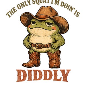 May include: A cartoon frog wearing a cowboy hat, belt, and boots. The text above the frog reads "THE ONLY SQUAT I'M DOIN IS", and the text below reads "DIDDLY". The frog is green and tan with a brown hat and boots.