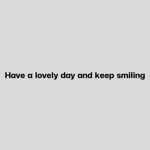 May include: A light gray background with the black text: "Have a lovely day and keep smiling." The text is centered and in a simple, easy-to-read font. The image is a simple, motivational message.