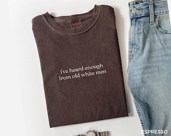 I've Heard Enough From Old White Men Feminist Shirt, Social Justice Comfort Colors Shirt, Activist Tee, Anti-Political Shirt, A002