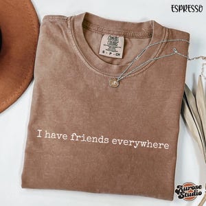 Comfort Colors® I Have Friends Everywhere Unisex Shirt, Graphic Tee, Gift for Friends, Minimalist Tee, Trendy Quote Shirt, Cool Trendy Shirt
