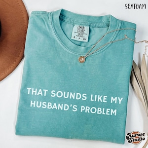 Comfort Colors Sarcastic Wife T-Shirt: &quot;Sounds Like My Husband&#39;s Problem&quot;