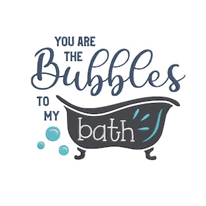 May include: An embroidery design featuring a dark blue text that reads YOU ARE THE BUBBLES TO MY bath. The design includes a dark gray clawfoot bathtub with light blue water splashes and three light blue bubbles floating to the left of the tub.