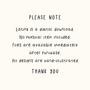 May include: A digital graphic with black text on a cream background that reads: PLEASE NOTE. Listing is a digital download. No physical item included. Files are available immediately after purchase. All designs are hand-illustrated. THANK YOU.