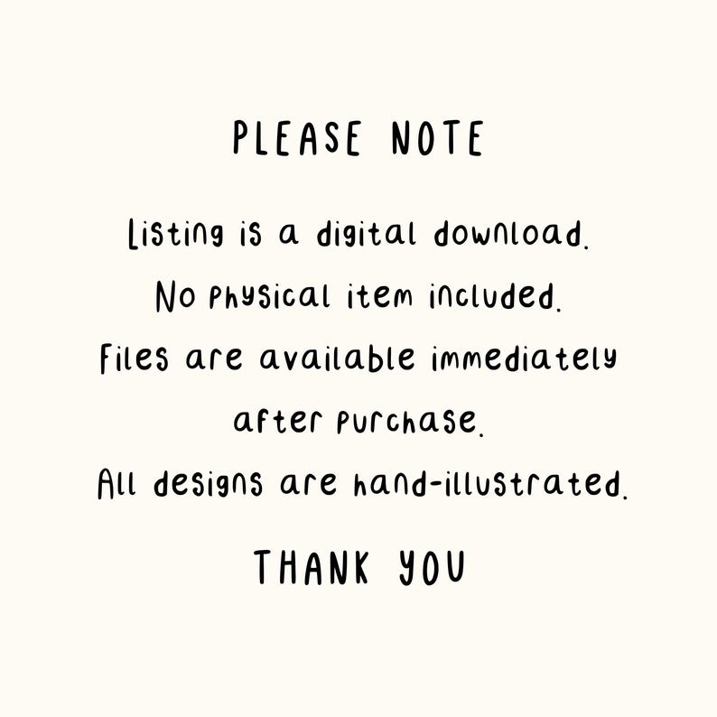 May include: A digital graphic with black text on a cream background that reads: PLEASE NOTE. Listing is a digital download. No physical item included. Files are available immediately after purchase. All designs are hand-illustrated. THANK YOU.