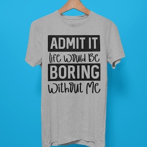 Admit it Life Would be Boring Without Me