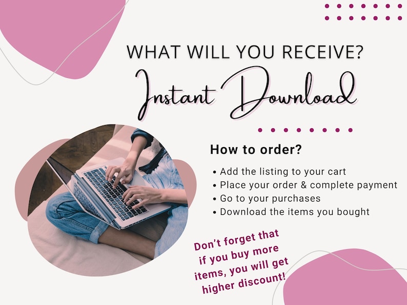 May include: An image with text that reads "WHAT WILL YOU RECEIVE? Instant Download." The image also includes instructions on how to order and a reminder about discounts. A person is using a laptop.