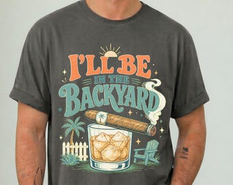 I'll Be in the Backyard T-shirt,Funny Cigar Whiskey Tee,Men's Backyard BBQ Shirt,Whiskey & Cigar Lover Gift