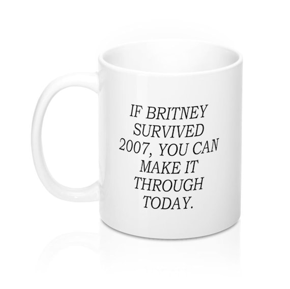 If Britney Survived 07 You Can Make It Through Today Coffee Etsy