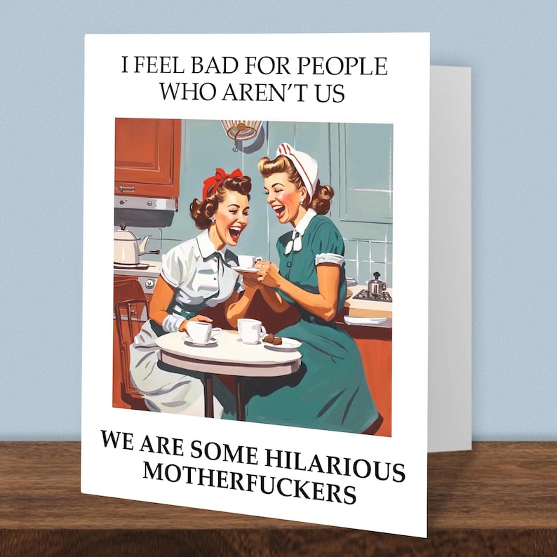May include: Greeting card with a retro illustration of two women laughing in a kitchen. The card reads "I FEEL BAD FOR PEOPLE WHO AREN'T US" and "WE ARE SOME HILARIOUS MOTHERFUCKERS" in bold white text.