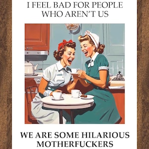 May include: A vintage-style illustration depicts two laughing women in a kitchen setting. One wears a white blouse and the other a green dress. The image includes the text: "I FEEL BAD FOR PEOPLE WHO AREN'T US" and "WE ARE SOME HILARIOUS MOTHERFUCKERS."