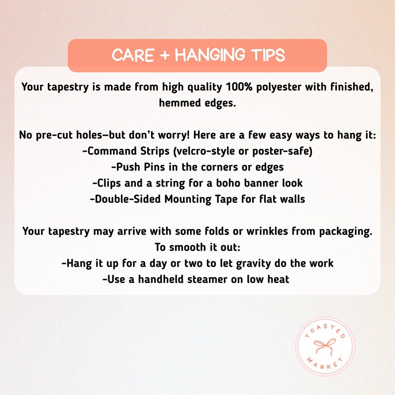 Pu&ograve; includere: Un grafico rettangolare color pesca con il testo "CARE + HANGING TIPS" in alto. Sotto, il testo descrive come prendersi cura e appendere un arazzo realizzato in 100% poliestere con bordi rifiniti e orlati. Include suggerimenti per lisciare le pieghe.