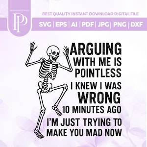 May include: A black and white digital design featuring a skeleton with its arms raised and one leg bent. The text reads: "ARGUING WITH ME IS POINTLESS, I KNEW I WAS WRONG 10 MINUTES AGO, I'M JUST TRYING TO MAKE YOU MAD NOW."