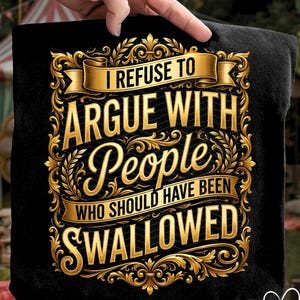 Może przedstawiać: Czarny t-shirt ze złotym, ozdobnym tekstem: "I REFUSE TO ARGUE WITH People WHO SHOULD HAVE BEEN SWALLOWED." Projekt zawiera złote zdobienia i banery, tworząc dekoracyjną ramę.