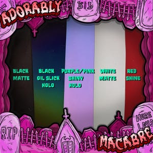 May include: A graphic featuring the words "ADORABLY MACABRE" with color swatches labeled: Black Matte, Black Oil Slick Holo, Purple/Pink Shiny Holo, White Matte, and Red Shine. The design includes a graveyard theme with tombstones and a pink color scheme.