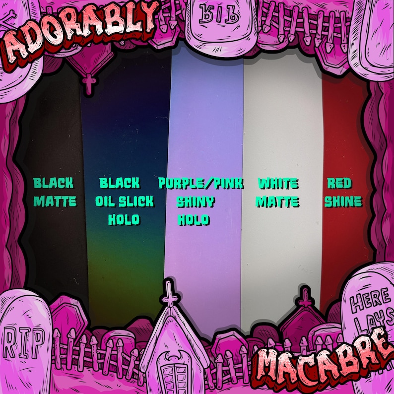May include: A graphic featuring the words "ADORABLY MACABRE" with color swatches labeled: Black Matte, Black Oil Slick Holo, Purple/Pink Shiny Holo, White Matte, and Red Shine. The design includes a graveyard theme with tombstones and a pink color scheme.