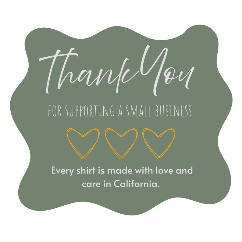 May include: A green, cloud-shaped graphic with the words "Thank You" in white script. Below, it reads "FOR SUPPORTING A SMALL BUSINESS" and features three gold heart outlines. The text "Every shirt is made with love and care in California" is at the bottom.