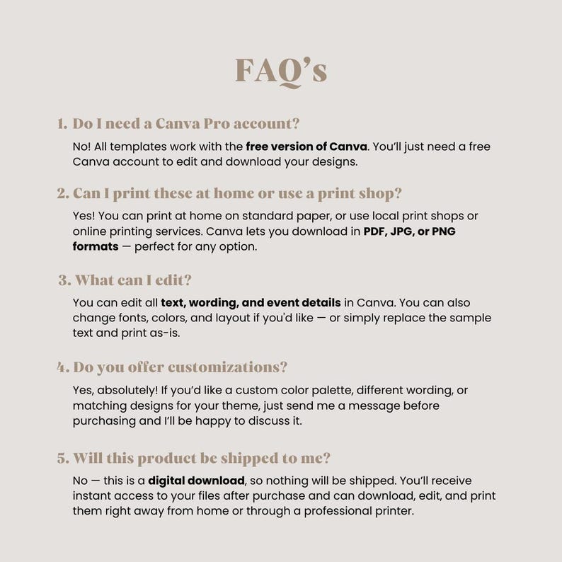 May include: A beige digital download FAQ sheet with the title "FAQ'S" in a serif font. The text answers questions about Canva, printing options, editing, customizations, and shipping. The text is in a dark brown color.
