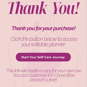 May include: Pink and white graphic with the text "Thank You!" and "Thank you for your purchase!"  Click the button below to access your editable planner: Start Your Self-Care Journey. This link will create a copy for your own use. You can customize it in Canva (free account is fine!). Enjoy your self-care journey!