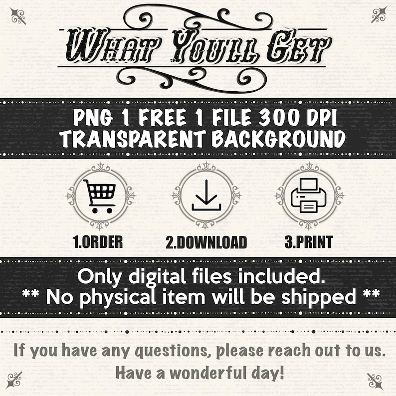 May include: A digital product graphic with the text "WHAT YOU'LL GET" at the top. Below, it states "PNG 1 FREE 1 FILE 300 DPI TRANSPARENT BACKGROUND." The graphic includes icons for ordering, downloading, and printing. The text emphasizes that only digital files are included and no physical items will be shipped.