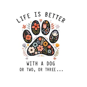 May include: A white graphic featuring a dog paw print filled with colorful flowers. The text above reads "LIFE IS BETTER" and below "WITH A DOG OR TWO, OR THREE..." in a black, sans-serif font. The paw print is surrounded by floral accents.