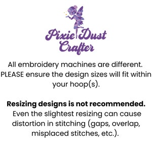 May include: Purple logo for Pixie Dust Crafter with a stylised fairy design. Text reads: "All embroidery machines are different. PLEASE ensure the design sizes will fit within your hoop(s). Resizing designs is not recommended. Even the slightest resizing can cause distortion in stitching (gaps, overlap, misplaced stitches, etc.)."