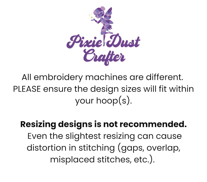 May include: Purple logo for Pixie Dust Crafter with a stylised fairy design. Text reads: "All embroidery machines are different. PLEASE ensure the design sizes will fit within your hoop(s). Resizing designs is not recommended. Even the slightest resizing can cause distortion in stitching (gaps, overlap, misplaced stitches, etc.)."