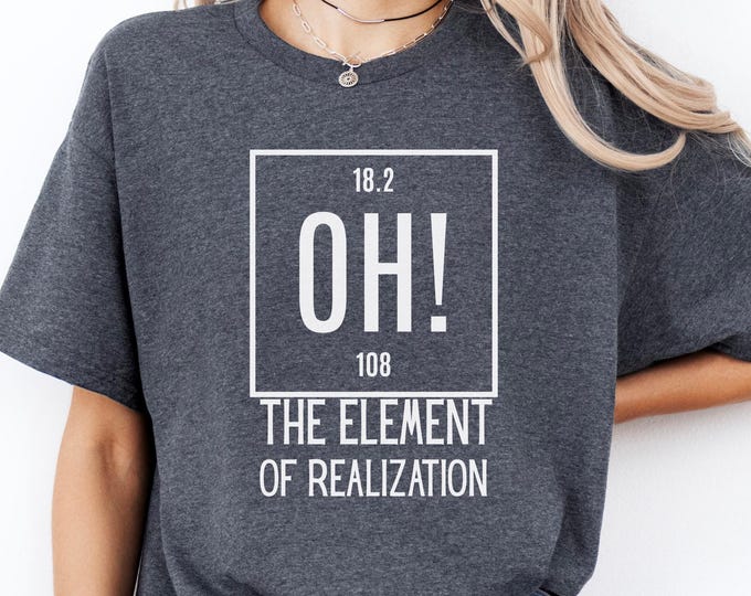 Oh! The Element of Realization Shirt: Funny Chemistry Tee, Periodic Table Joke T-shirt