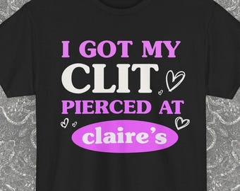 I Got My Cl*t Pierced At Claire's, Unhinged Shirts, Adult Humor Shirt, Unhinged Shirts, Inappropriate Gifts, Funny Meme, Sassy Clothing
