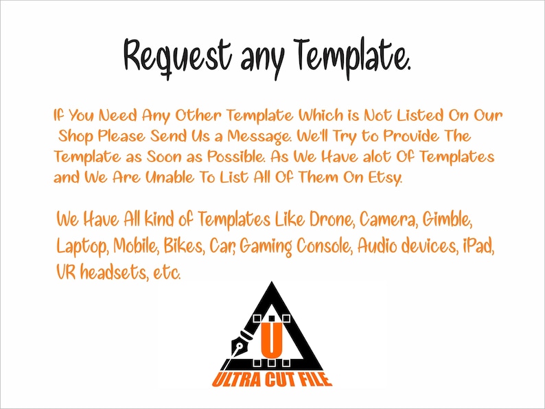 以下が含まれることがあります： 白地に黒とオレンジのテキスト。テキストは「Request any Template」と書かれています。記載されていないテンプレートをリクエストする方法を説明する追加のテキストは、ドローン、カメラ、ゲームコンソールなどのさまざまなテンプレートタイプに言及しています。オレンジ色の「U」ロゴと「ULTRA CUT FILE」という言葉が入った黒い三角形が一番下にあります。