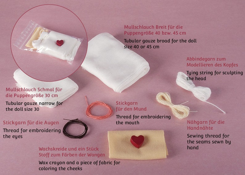 May include: A set of doll making supplies including two pieces of white tubular gauze, one narrow and one wide, a spool of white thread, a spool of cream thread, a spool of red thread, a spool of black thread, a small piece of beige fabric, a red heart-shaped button, and a red wax crayon. The text on the image reads: "Mullschlauch Breit f&uuml;r die Puppengr&ouml;&szlig;e 40 bzw. 45 cm Tubular gauze broad for the doll size 40 or 45 cm Abbindegarn zum Modellieren des Kopfes Tying string for sculpting the head Mullschlauch Schmal f&uuml;r die Puppengr&ouml;&szlig;e 30 cm Tubular gauze narrow for the doll size 30 Stickgarn f&uuml;r die Augen Thread for embroidering the eyes Wachskreide und ein St&uuml;ck Stoff zum F&auml;rben der Wangen Wax crayon and a piece of fabric for coloring the cheeks Stickgarn f&uuml;r den Mund Thread for embroidering the mouth N&auml;hgarn f&uuml;r die Handn&auml;hte Sewing thread for the seams sewn by hand"
