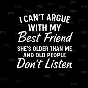 I can't argue with my BEST FRIEND she's older than me and old people don't listen png, Best Friend png , funny best friend png, Besties
