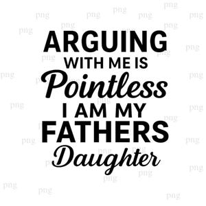 May include: Black and white text on a white background reads: "ARGUING WITH ME IS Pointless I AM MY FATHERS Daughter."