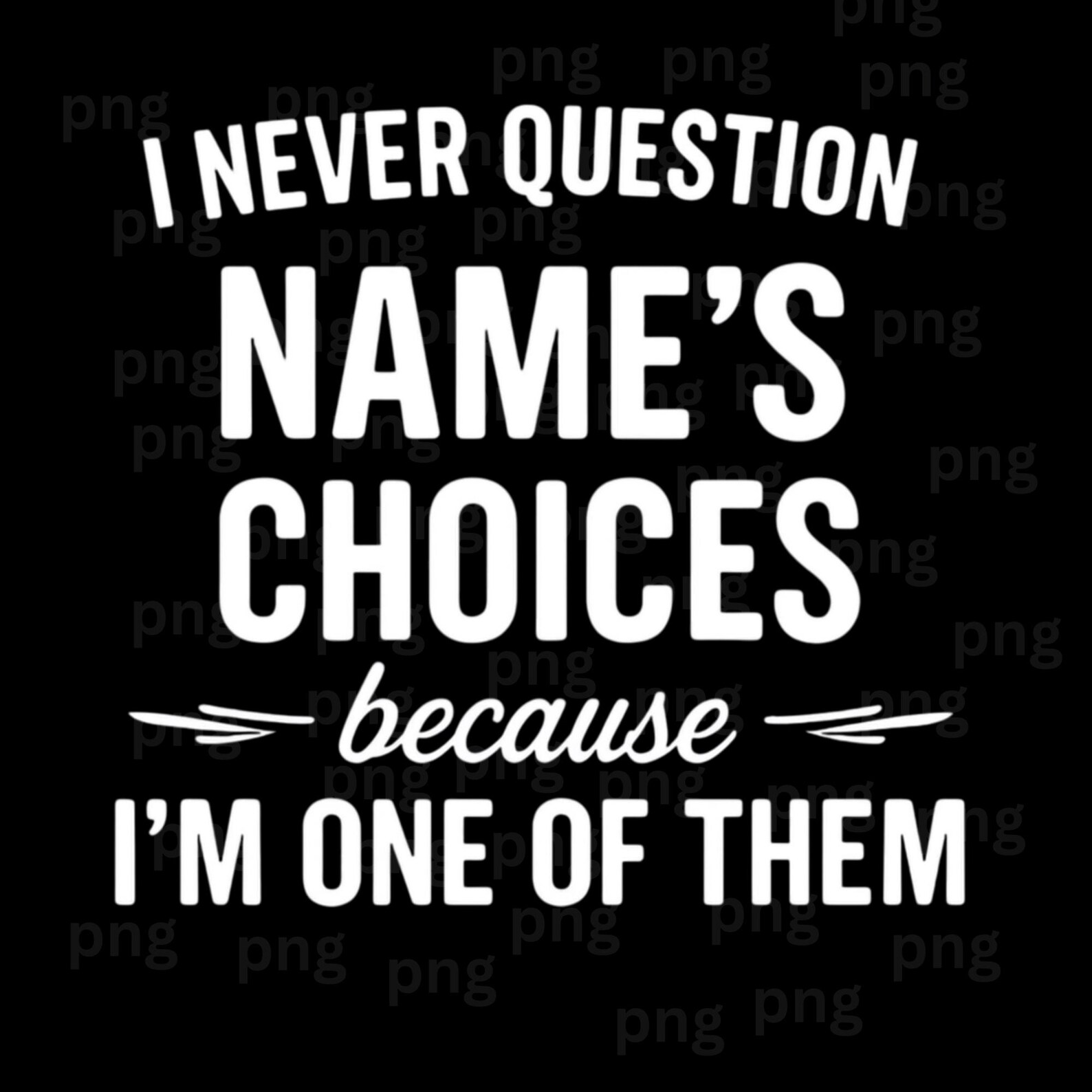 I Never Question [name]’s Choices Because I’m One of Them PNG, Funny ...