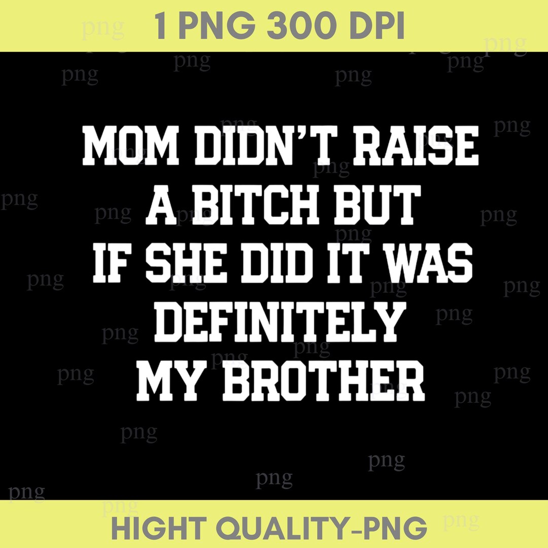 Mom Didn't Raise A Bitch but If She Did It Was Definitely My Brother ...