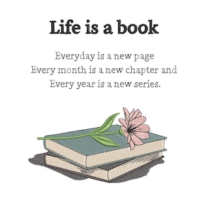 May include: An embroidery design featuring two stacked books with a light pink flower resting on top. The text reads: Life is a book. Everyday is a new page. Every month is a new chapter and Every year is a new series. The books have blue covers.