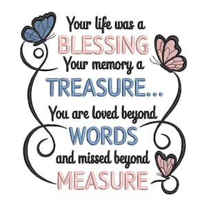 May include: An embroidery design featuring the text Your life was a BLESSING Your memory a TREASURE... You are loved beyond WORDS and missed beyond MEASURE. The design includes black swirling lines and three butterflies in shades of blue and pink.