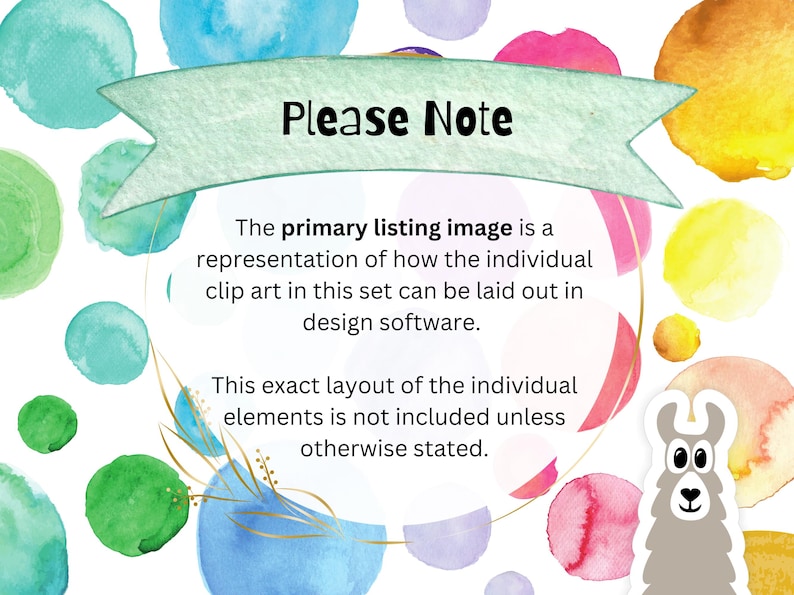May include: A graphic with a light green banner that says "Please Note" with a watercolor background of colorful circles. The text below the banner explains that the primary listing image is a representation of how the individual clip art in this set can be laid out in design software. The text also states that the exact layout of the individual elements is not included unless otherwise stated.
