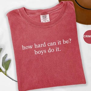 Comfort Colors® How Hard Can It Be? Boys Do It. Shirt, Funny Humor Shirt, Sarcasm Shirt, Feminism Shirt, Women Empowerment Shirt