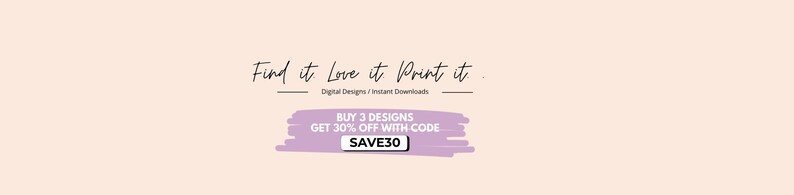 May include: A banner with the text "Find it Love it. Print it." in a handwritten font. Below, it says "Digital Designs / Instant Downloads." A purple banner states "BUY 3 DESIGNS GET 30% OFF WITH CODE SAVE30" on a light peach background.