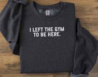 Gym Sweatshirt, Funny Fitness Shirt, Workout Sweatshirt, Lifting Gifts, Gym Quote Sweatshirt, I Left The Gym To Be Here Sweatshirt