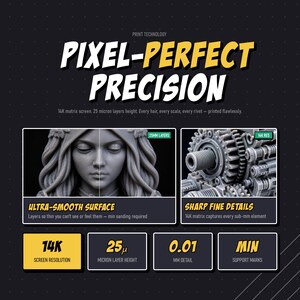 May include: A black informational graphic titled PIXEL-PERFECT PRECISION featuring 14K screen resolution, 25 micron layer height, and 0.01 mm detail. It displays a gray female bust and mechanical gears, highlighting ultra-smooth surfaces and sharp fine details.