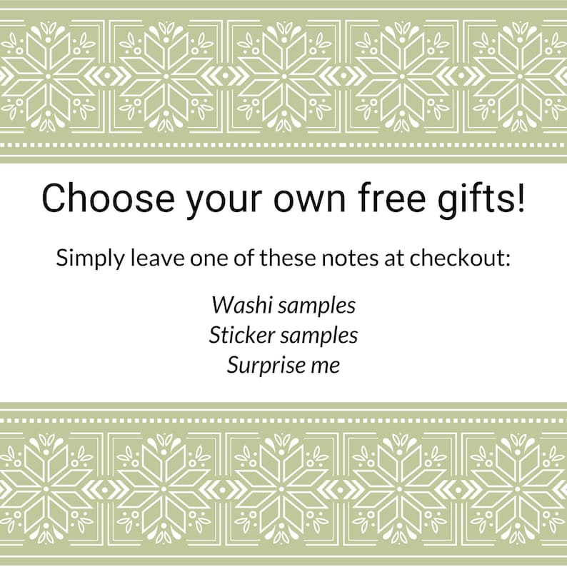 May include: A white rectangular sign with sage green decorative borders featuring a white geometric snowflake pattern. The text reads: Choose your own free gifts! Simply leave one of these notes at checkout: Washi samples, Sticker samples, Surprise me.