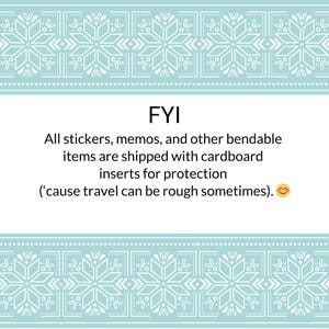 May include: A white rectangular sign with a light blue border featuring a white snowflake pattern. The text reads: FYI All stickers, memos, and other bendable items are shipped with cardboard inserts for protection ('cause travel can be rough sometimes).