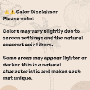May include: Text on a beige background reads "Color Disclaimer. Please note: Colors may vary slightly due to screen settings and the natural coconut coir fibers. Some areas may appear lighter or darker this is a natural characteristic and makes each mat unique."