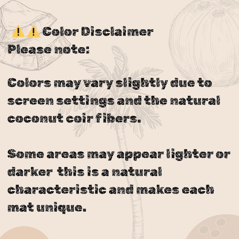 May include: Text on a beige background reads "Color Disclaimer. Please note: Colors may vary slightly due to screen settings and the natural coconut coir fibers. Some areas may appear lighter or darker this is a natural characteristic and makes each mat unique."