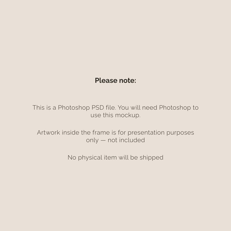 May include: A digital mockup with text that reads "Please note: This is a Photoshop PSD file. You will need Photoshop to use this mockup. Artwork inside the frame is for presentation purposes only - not included. No physical item will be shipped."