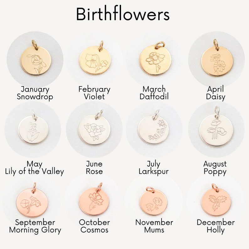 May include: Birth flower charms for each month of the year.  The charms are gold, silver, and rose gold and feature a different flower for each month.  January is the snowdrop, February is the violet, March is the daffodil, April is the daisy, May is the lily of the valley, June is the rose, July is the larkspur, August is the poppy, September is the morning glory, October is the cosmos, November is the mum, and December is the holly.